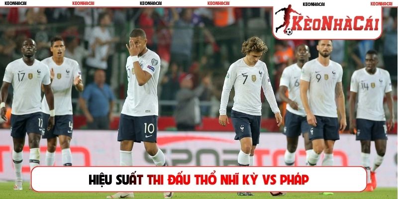Hiệu suất thi đấu Thổ Nhĩ Kỳ vs Pháp