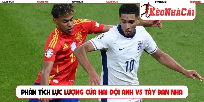 Phân tích lực lượng của hai đội Anh vs Tây Ban Nha