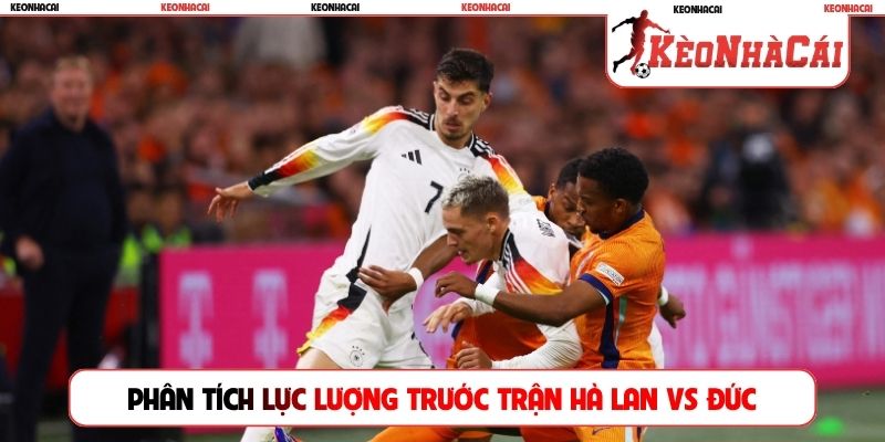 Phân tích lực lượng trước trận Hà Lan vs Đức