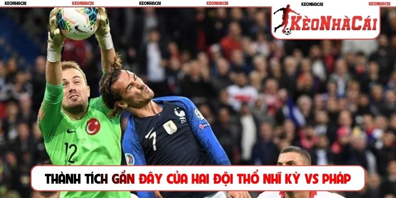 Thành tích gần đây của hai đội Thổ Nhĩ Kỳ vs Pháp