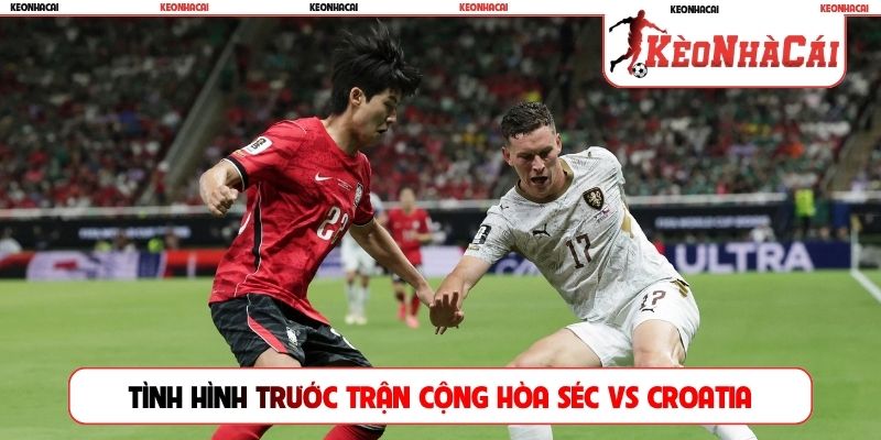 Tình hình trước trận Cộng hòa Séc vs Croatia
